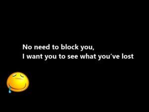 No need to block you, I want you to see what you’ve lost.